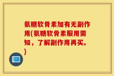 氨糖软骨素加有无副作用(氨糖软骨素服用需知，了解副作用再买。)