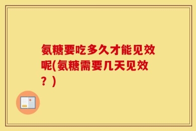 氨糖要吃多久才能见效呢(氨糖需要几天见效？)