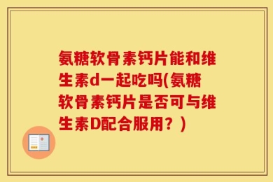 氨糖软骨素钙片能和维生素d一起吃吗(氨糖软骨素钙片是否可与维生素D配合服用？)