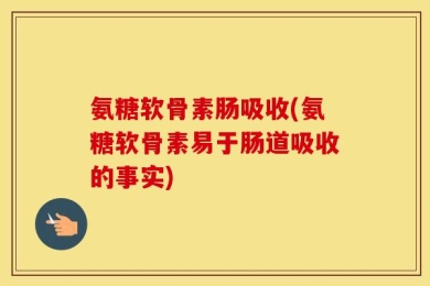 氨糖软骨素肠吸收(氨糖软骨素易于肠道吸收的事实)