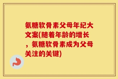 氨糖软骨素父母年纪大文案(随着年龄的增长，氨糖软骨素成为父母关注的关键)