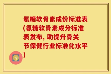 氨糖软骨素成份标准表(氨糖软骨素成分标准表发布, 助提升骨关节保健行业标准化水平)