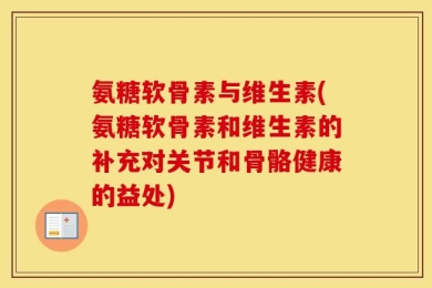 氨糖软骨素与维生素(氨糖软骨素和维生素的补充对关节和骨骼健康的益处)