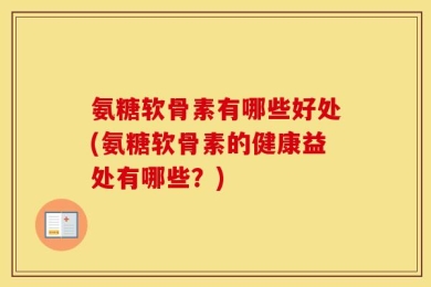 氨糖软骨素有哪些好处(氨糖软骨素的健康益处有哪些？)