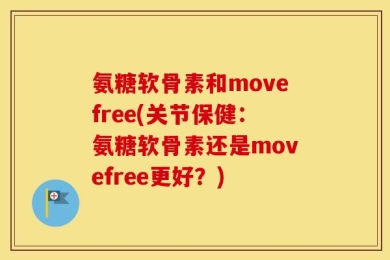 氨糖软骨素和movefree(关节保健：氨糖软骨素还是movefree更好？)