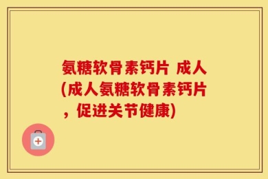 氨糖软骨素钙片 成人(成人氨糖软骨素钙片，促进关节健康)