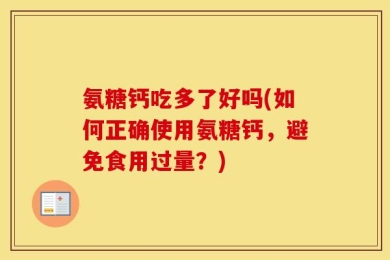 氨糖钙吃多了好吗(如何正确使用氨糖钙，避免食用过量？)