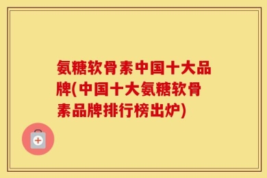 氨糖软骨素中国十大品牌(中国十大氨糖软骨素品牌排行榜出炉)