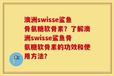 澳洲swisse鲨鱼骨氨糖软骨素？了解澳洲swisse鲨鱼骨氨糖软骨素的功效和使用方法？