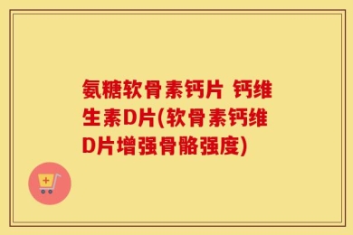 氨糖软骨素钙片 钙维生素D片(软骨素钙维D片增强骨骼强度)