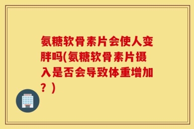 氨糖软骨素片会使人变胖吗(氨糖软骨素片摄入是否会导致体重增加？)