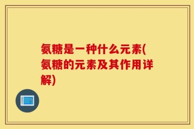 氨糖是一种什么元素(氨糖的元素及其作用详解)
