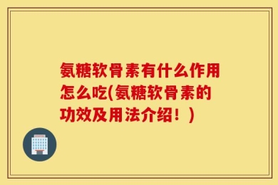 氨糖软骨素有什么作用怎么吃(氨糖软骨素的功效及用法介绍！)