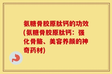 氨糖骨胶原肽钙的功效(氨糖骨胶原肽钙：强化骨骼、美容养颜的神奇药材)