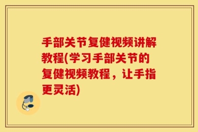 手部关节复健视频讲解教程(学习手部关节的复健视频教程，让手指更灵活)