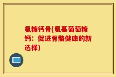 氨糖钙骨(氨基葡萄糖钙：促进骨骼健康的新选择)