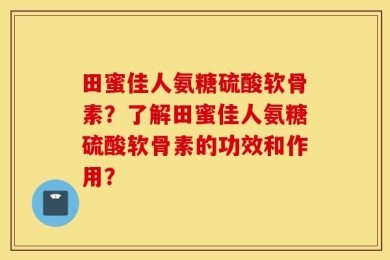 田蜜佳人氨糖硫酸软骨素？了解田蜜佳人氨糖硫酸软骨素的功效和作用？