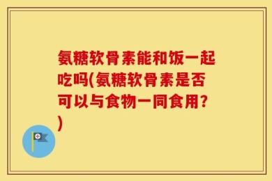 氨糖软骨素能和饭一起吃吗(氨糖软骨素是否可以与食物一同食用？)