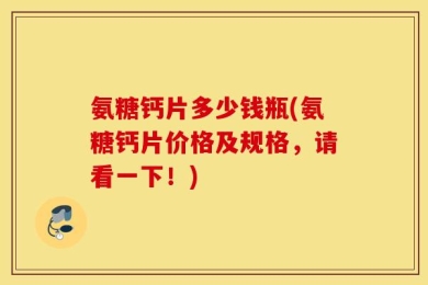 氨糖钙片多少钱瓶(氨糖钙片价格及规格，请看一下！)