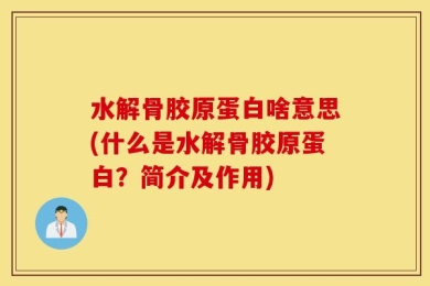 水解骨胶原蛋白啥意思(什么是水解骨胶原蛋白？简介及作用)