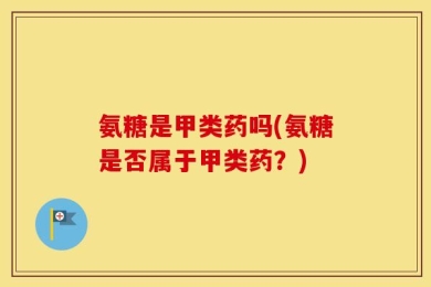 氨糖是甲类药吗(氨糖是否属于甲类药？)