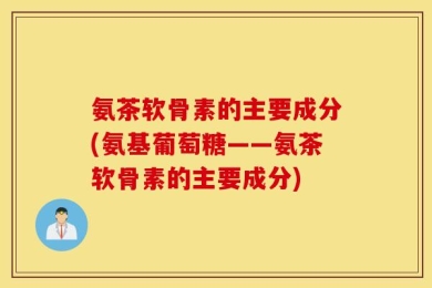 氨茶软骨素的主要成分(氨基葡萄糖——氨茶软骨素的主要成分)