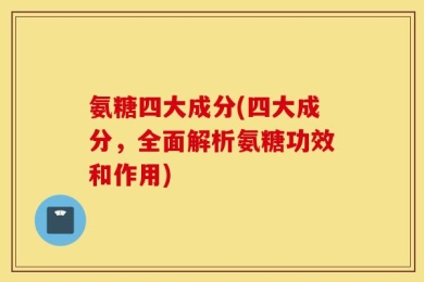 氨糖四大成分(四大成分，全面解析氨糖功效和作用)