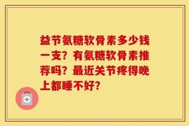 益节氨糖软骨素多少钱一支？有氨糖软骨素推荐吗？最近关节疼得晚上都睡不好？