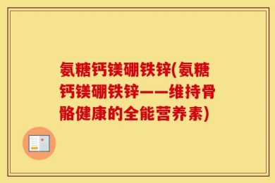 氨糖钙镁硼铁锌(氨糖钙镁硼铁锌——维持骨骼健康的全能营养素)