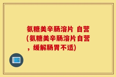 氨糖美辛肠溶片 自营(氨糖美辛肠溶片自营，缓解肠胃不适)