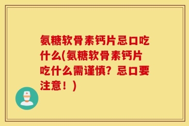 氨糖软骨素钙片忌口吃什么(氨糖软骨素钙片吃什么需谨慎？忌口要注意！)
