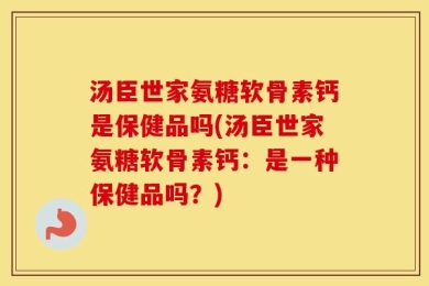汤臣世家氨糖软骨素钙是保健品吗(汤臣世家氨糖软骨素钙：是一种保健品吗？)