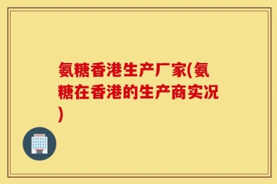 氨糖香港生产厂家(氨糖在香港的生产商实况)