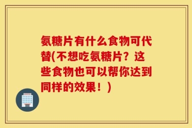 氨糖片有什么食物可代替(不想吃氨糖片？这些食物也可以帮你达到同样的效果！)