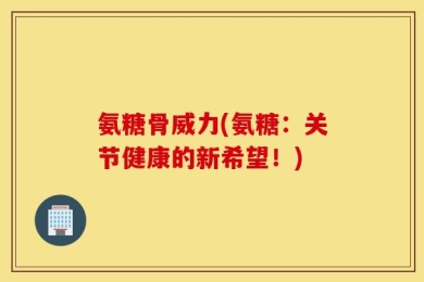 氨糖骨威力(氨糖：关节健康的新希望！)