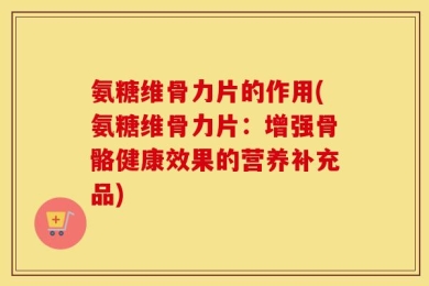 氨糖维骨力片的作用(氨糖维骨力片：增强骨骼健康效果的营养补充品)