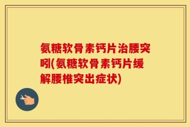 氨糖软骨素钙片治腰突吲(氨糖软骨素钙片缓解腰椎突出症状)