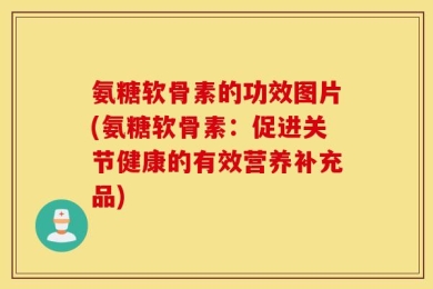 氨糖软骨素的功效图片(氨糖软骨素：促进关节健康的有效营养补充品)