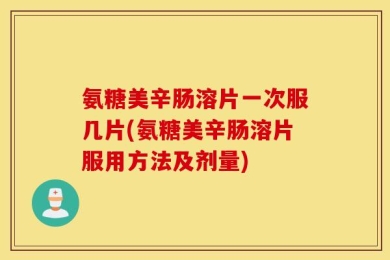 氨糖美辛肠溶片一次服几片(氨糖美辛肠溶片服用方法及剂量)