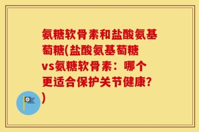 氨糖软骨素和盐酸氨基萄糖(盐酸氨基萄糖 vs氨糖软骨素：哪个更适合保护关节健康？)