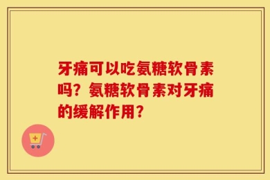 牙痛可以吃氨糖软骨素吗？氨糖软骨素对牙痛的缓解作用？