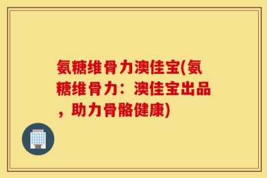 氨糖维骨力澳佳宝(氨糖维骨力：澳佳宝出品，助力骨骼健康)
