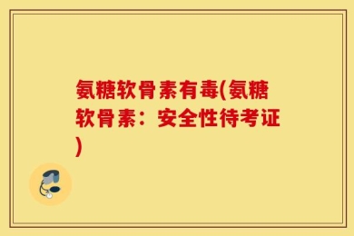 氨糖软骨素有毒(氨糖软骨素：安全性待考证)