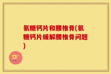 氨糖钙片和腰椎骨(氨糖钙片缓解腰椎骨问题)