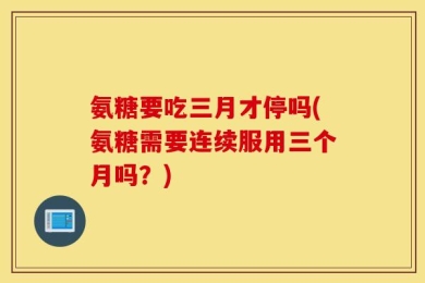 氨糖要吃三月才停吗(氨糖需要连续服用三个月吗？)