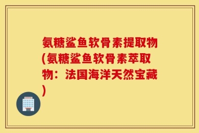 氨糖鲨鱼软骨素提取物(氨糖鲨鱼软骨素萃取物：法国海洋天然宝藏)