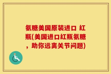 氨糖美国原装进口 红瓶(美国进口红瓶氨糖，助你远离关节问题)
