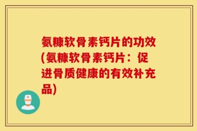 氨糠软骨素钙片的功效(氨糠软骨素钙片：促进骨质健康的有效补充品)