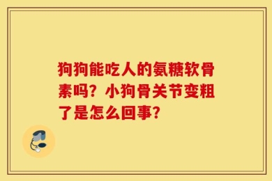 狗狗能吃人的氨糖软骨素吗？小狗骨关节变粗了是怎么回事？