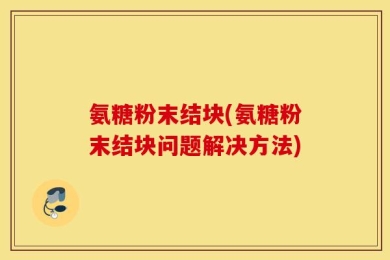 氨糖粉末结块(氨糖粉末结块问题解决方法)